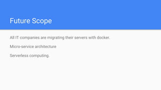 Future Scope
All IT companies are migrating their servers with docker.
Micro-service architecture
Serverless computing.
 