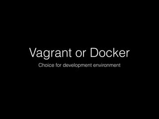Vagrant or Docker
Choice for development environment
 
