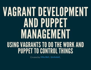 VAGRANT DEVELOPMENT
AND PUPPET
MANAGEMENT
USING VAGRANTS TO DO THE WORK AND
PUPPET TO CONTROL THINGS
Created by /Mike Bell @mikebell_
 