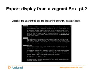 federico.panini@fazland.com - CTO
Export display from a vagrant Box pt.2
Check if the Vagrantﬁle has the property ForwardX...