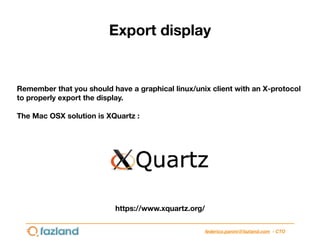 federico.panini@fazland.com - CTO
Export display
https://www.xquartz.org/
Remember that you should have a graphical linux/...
