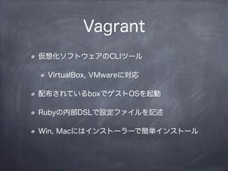 Vagrant
仮想化ソフトウェアのCLIツール
VirtualBox, VMwareに対応
配布されているboxでゲストOSを起動
Rubyの内部DSLで設定ファイルを記述
Win, Macにはインストーラーで簡単インストール
 