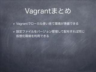 Vagrantまとめ
Vagrantでローカル使い捨て環境が準備できる
設定ファイルをバージョン管理して配布すれば同じ
仮想化環境を利用できる
 