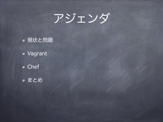 アジェンダ
現状と問題
Vagrant
Chef
まとめ
 