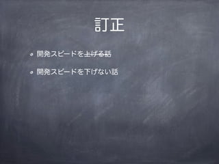 訂正
開発スピードを上げる話
開発スピードを下げない話
 