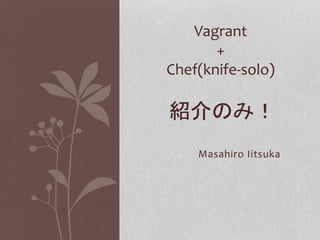 Vagrant
+
Chef(knife-solo)

紹介のみ！
Masahiro Iitsuka

 