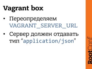 Vagrant box
• Переопределяем
VAGRANT_SERVER_URL
• Сервер должен отдавать
тип “application/json”
 