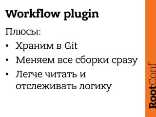 Workflow plugin
Плюсы:
• Храним в Git
• Меняем все сборки сразу
• Легче читать и
отслеживать логику
 