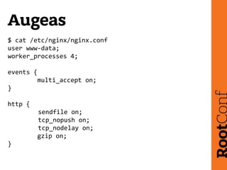 Augeas
$	
  cat	
  /etc/nginx/nginx.conf	
  
user	
  www-­‐data;	
  
worker_processes	
  4;	
  
events	
  {	
  
	
  	
  	
...