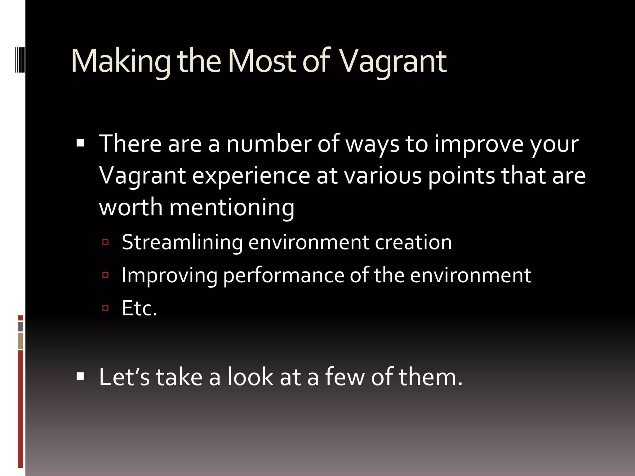 Making the Most of Vagrant 
 There are a number of ways to improve your 
Vagrant experience at various points that are 
worth mentioning 
 Streamlining environment creation 
 Improving performance of the environment 
 Etc. 
 Let’s take a look at a few of them. 
 