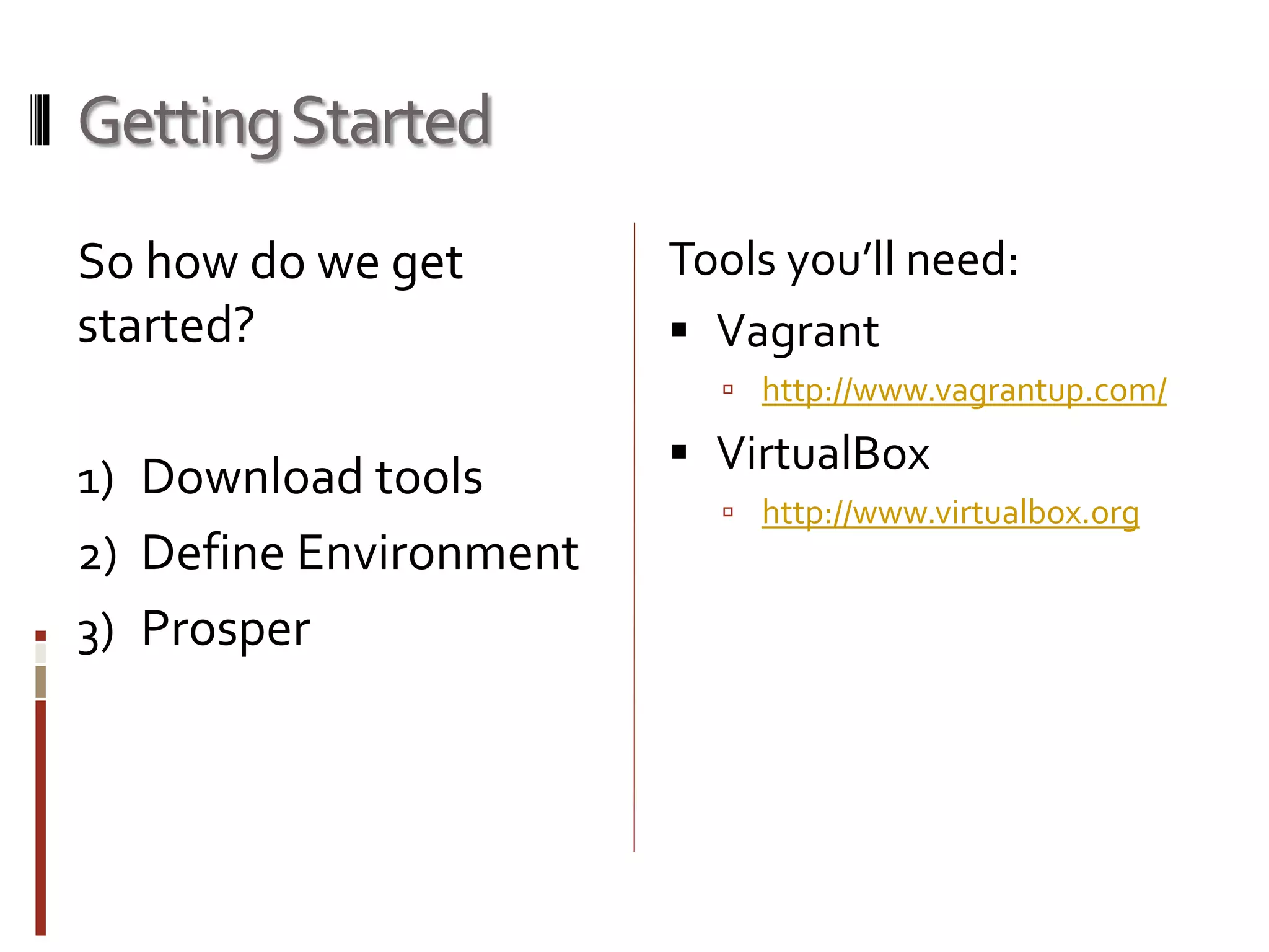 Getting Started 
So how do we get 
started? 
1) Download tools 
2) Define Environment 
3) Prosper 
Tools you’ll need: 
 Vagrant 
 http://www.vagrantup.com/ 
 VirtualBox 
 http://www.virtualbox.org 
 