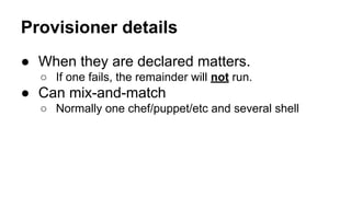 Provisioner details
● When they are declared matters.
○ If one fails, the remainder will not run.

● Can mix-and-match
○ Normally one chef/puppet/etc and several shell

 