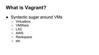 What is Vagrant?
● Syntactic sugar around VMs
○
○
○
○
○
○

Virtualbox
VMWare
LXC
AWS
Rackspace
etc

 
