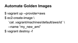 Automate Golden Images
$ vagrant up --provider=aws
$ ec2-create-image 
`cat .vagrant/machines/default/aws/id` 
--name “my_new_ami”
$ vagrant destroy -f

 