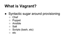 What is Vagrant?
● Syntactic sugar around provisioning
○
○
○
○
○
○

Chef
Puppet
Ansible
Salt
Scripts (bash, etc)
etc

 