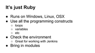 It’s just Ruby
● Runs on Windows, Linux, OSX
● Use all the programming constructs
○ loops
○ variables
○ etc

● Check the environment
○ Great for working with Jenkins

● Bring in modules

 