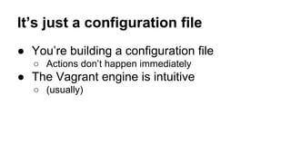It’s just a configuration file
● You’re building a configuration file
○ Actions don’t happen immediately

● The Vagrant engine is intuitive
○ (usually)

 