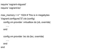 require 'vagrant-vbguest'
require ‘vagrant-lxc’
max_memory = 4 * 1024 # This is in megabytes
Vagrant.configure("2") do |config|
config.vm.provider :virtualbox do |vb, override|
….
end
config.vm.provider :lxc do |lxc, override|
….
end
end

 