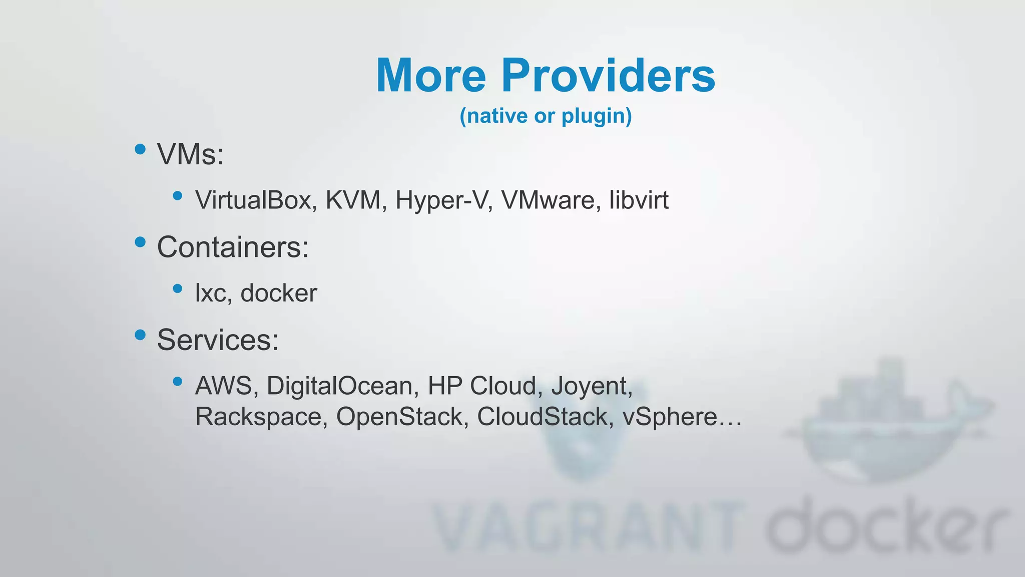 More Providers
(native or plugin)
• VMs:
• VirtualBox, KVM, Hyper-V, VMware, libvirt
• Containers:
• lxc, docker
• Services:
• AWS, DigitalOcean, HP Cloud, Joyent,
Rackspace, OpenStack, CloudStack, vSphere…
 