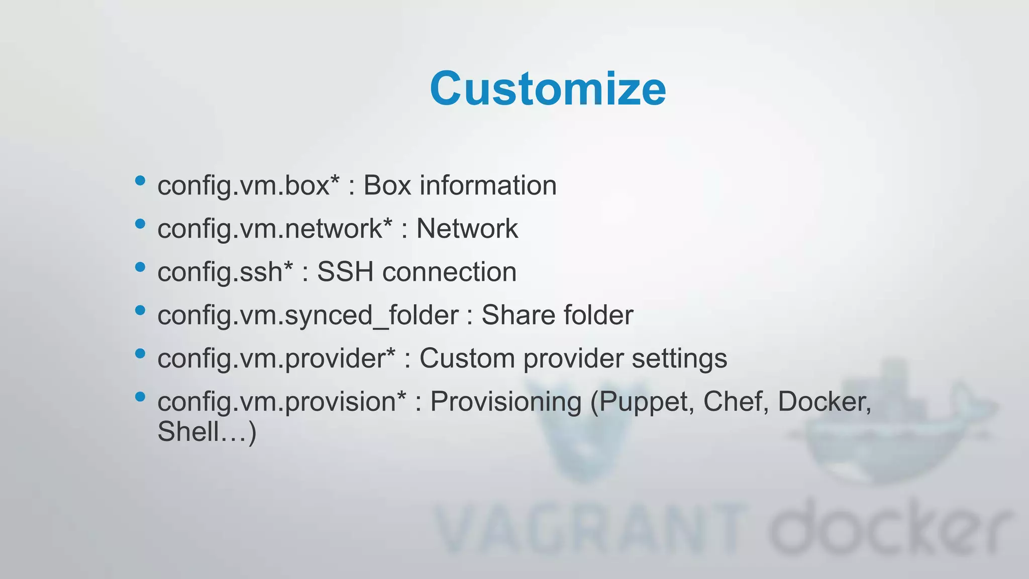 Customize
• config.vm.box* : Box information
• config.vm.network* : Network
• config.ssh* : SSH connection
• config.vm.synced_folder : Share folder
• config.vm.provider* : Custom provider settings
• config.vm.provision* : Provisioning (Puppet, Chef, Docker,
Shell…)
 