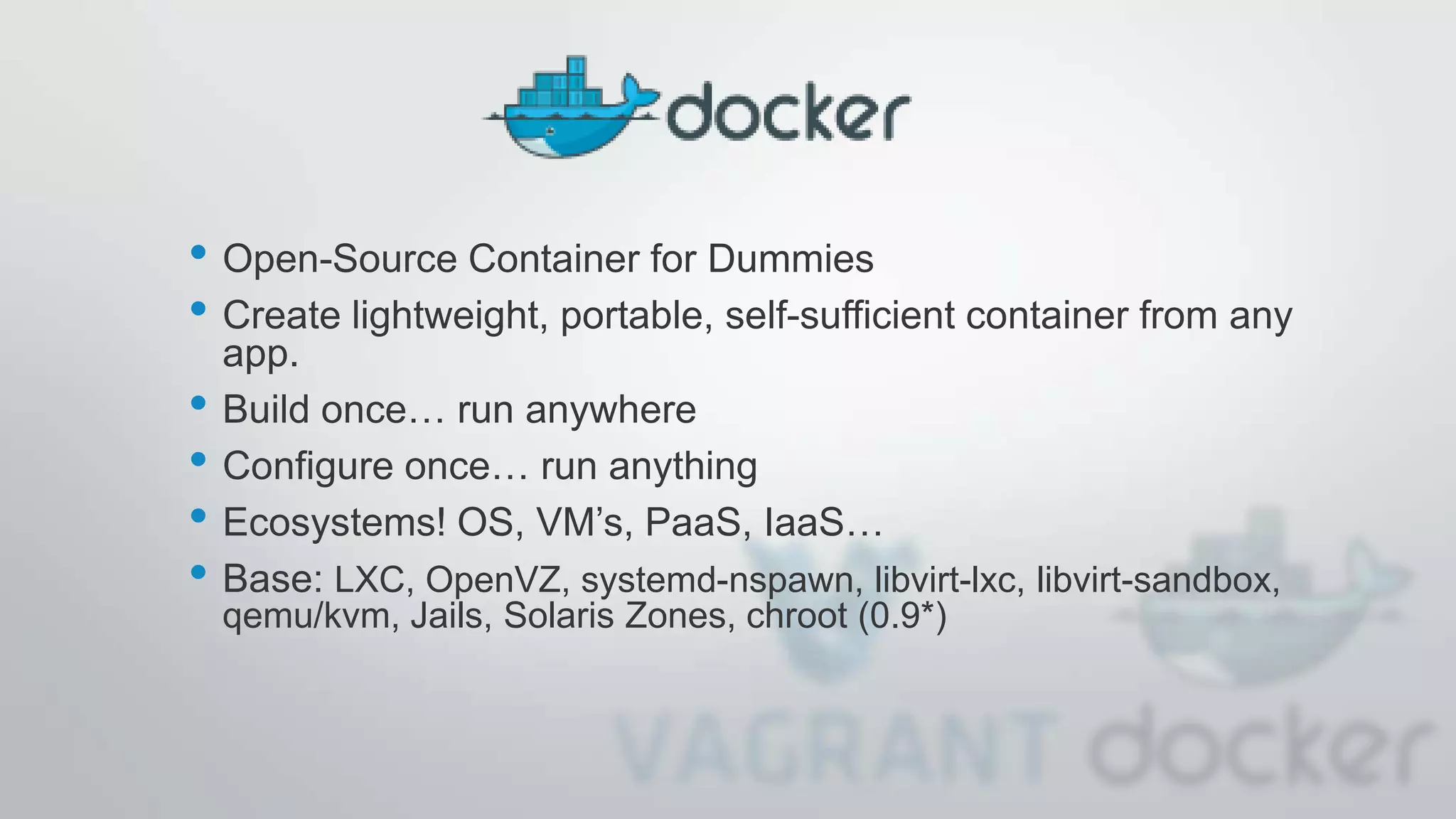 • Open-Source Container for Dummies
• Create lightweight, portable, self-sufficient container from any
app.
• Build once… run anywhere
• Configure once… run anything
• Ecosystems! OS, VM’s, PaaS, IaaS…
• Base: LXC, OpenVZ, systemd-nspawn, libvirt-lxc, libvirt-sandbox,
qemu/kvm, Jails, Solaris Zones, chroot (0.9*)
 