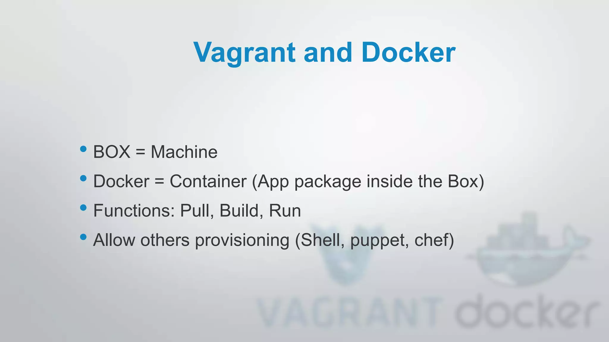 Vagrant and Docker
• BOX = Machine
• Docker = Container (App package inside the Box)
• Functions: Pull, Build, Run
• Allow others provisioning (Shell, puppet, chef)
 