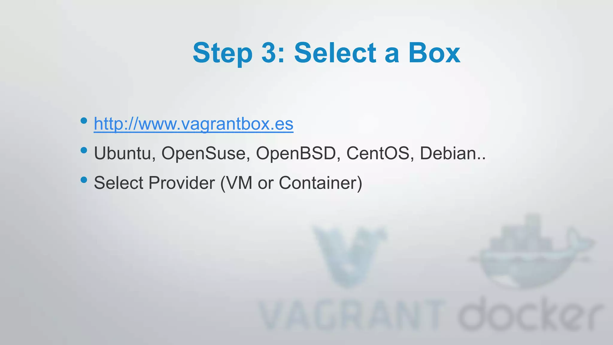Step 3: Select a Box
• http://www.vagrantbox.es
• Ubuntu, OpenSuse, OpenBSD, CentOS, Debian..
• Select Provider (VM or Container)
 