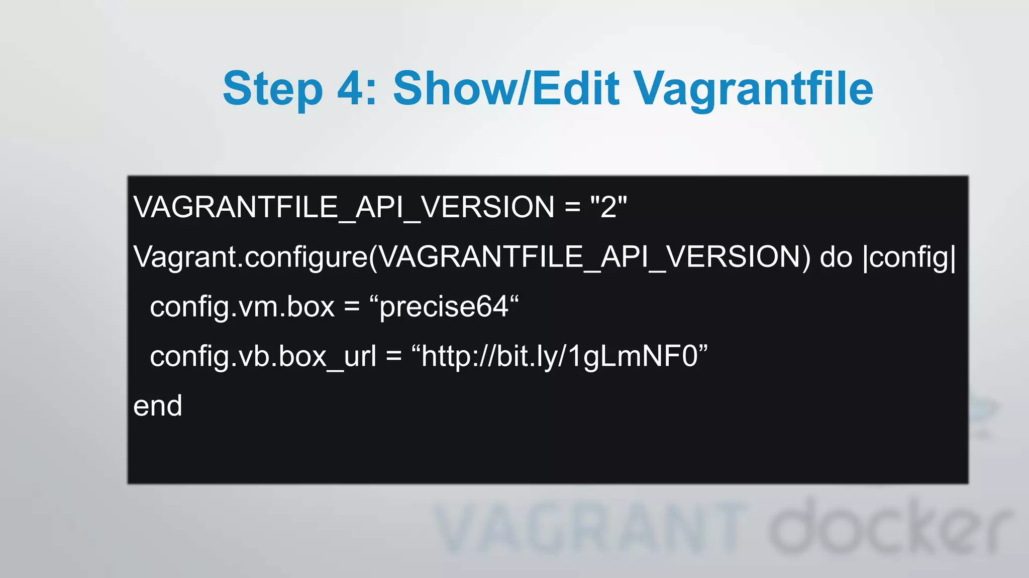 Step 4: Show/Edit Vagrantfile
VAGRANTFILE_API_VERSION = "2"
Vagrant.configure(VAGRANTFILE_API_VERSION) do |config|
config.vm.box = “precise64“
config.vb.box_url = “http://bit.ly/1gLmNF0”
end
 