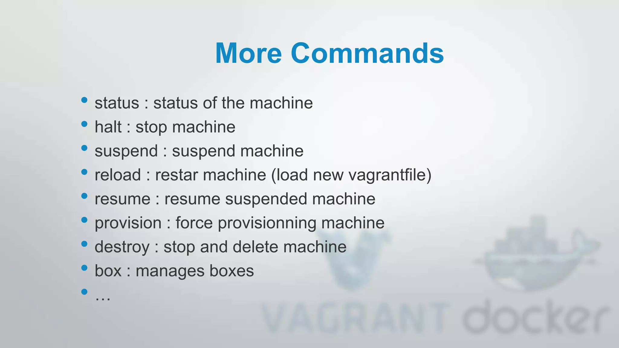 More Commands
• status : status of the machine
• halt : stop machine
• suspend : suspend machine
• reload : restar machine (load new vagrantfile)
• resume : resume suspended machine
• provision : force provisionning machine
• destroy : stop and delete machine
• box : manages boxes
• …
 