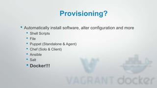 Provisioning?
• Automatically install software, alter configuration and more
• Shell Scripts
• File
• Puppet (Standalone & Agent)
• Chef (Solo & Client)
• Ansible
• Salt
• Docker!!!
 