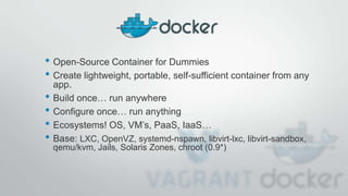 • Open-Source Container for Dummies
• Create lightweight, portable, self-sufficient container from any
app.
• Build once… run anywhere
• Configure once… run anything
• Ecosystems! OS, VM’s, PaaS, IaaS…
• Base: LXC, OpenVZ, systemd-nspawn, libvirt-lxc, libvirt-sandbox,
qemu/kvm, Jails, Solaris Zones, chroot (0.9*)
 
