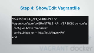 Step 4: Show/Edit Vagrantfile
VAGRANTFILE_API_VERSION = "2"
Vagrant.configure(VAGRANTFILE_API_VERSION) do |config|
config.vm.box = “precise64“
config.vb.box_url = “http://bit.ly/1gLmNF0”
end
 