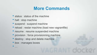 More Commands
• status : status of the machine
• halt : stop machine
• suspend : suspend machine
• reload : restar machine (load new vagrantfile)
• resume : resume suspended machine
• provision : force provisionning machine
• destroy : stop and delete machine
• box : manages boxes
• …
 