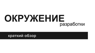 ОКРУЖЕНИЕ
краткий обзор
разработки
 