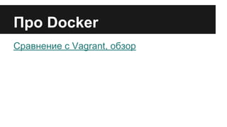 Про Docker
Сравнение с Vagrant, обзор
 