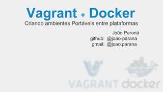 Vagrant + Docker
Criando ambientes Portáveis entre plataformas
João Paraná
@joao-parana
@joao.parana
github:
gmail:
 