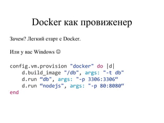 Docker как провиженер
config.vm.provision "docker" do |d|
d.build_image "/db", args: "-t db"
d.run “db", args: "-p 3306:3306“
d.run “nodejs", args: "-p 80:8080“
end
Зачем? Легкий старт с Docker.
Или у вас Windows 
 