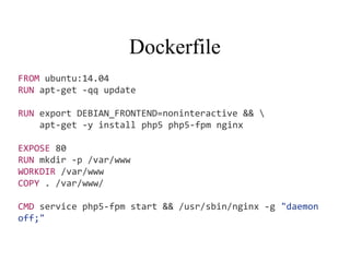 Dockerfile
FROM ubuntu:14.04
RUN apt-get -qq update
RUN export DEBIAN_FRONTEND=noninteractive && 
apt-get -y install php5 php5-fpm nginx
EXPOSE 80
RUN mkdir -p /var/www
WORKDIR /var/www
COPY . /var/www/
CMD service php5-fpm start && /usr/sbin/nginx -g "daemon
off;"
 