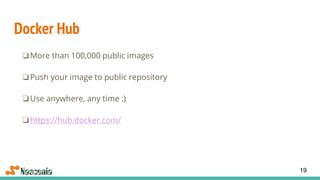 Docker Hub
❏More than 100,000 public images
❏Push your image to public repository
❏Use anywhere, any time :)
❏https://hub.docker.com/
19
 
