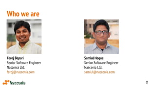 Who we are
Feroj Bepari
Senior Software Engineer
Nascenia Ltd.
feroj@nascenia.com
Samiul Hoque
Senior Software Engineer
Nascenia Ltd.
samiul@nascenia.com
2
 