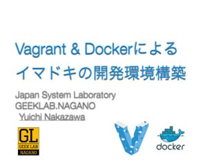 Vagrant & Dockerによる 
イマドキの開発環境構築
Japan System Laboratory  
GEEKLAB.NAGANO
Yuichi Nakazawa
 