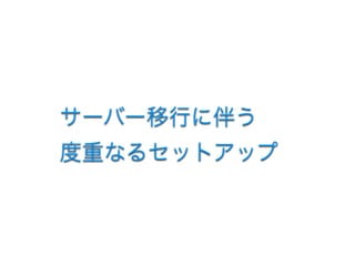 サーバー移行に伴う 
度重なるセットアップ
 