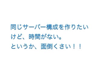 同じサーバー構成を作りたい
けど、時間がない。 
というか、面倒くさい！！
 