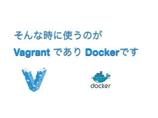 そんな時に使うのが 
Vagrant であり Dockerです
 