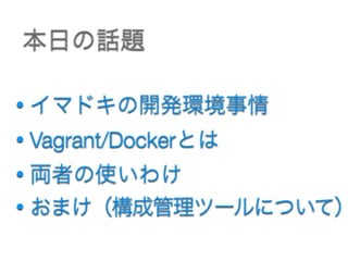 本日の話題
• イマドキの開発環境事情
• Vagrant/Dockerとは
• 両者の使いわけ
• おまけ（構成管理ツールについて）
 