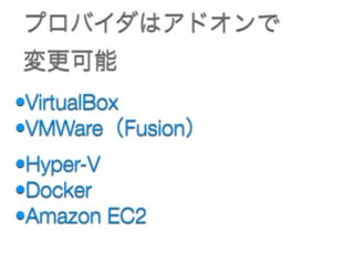 •VirtualBox
•VMWare（Fusion）
•Hyper-V
•Docker
•Amazon EC2
プロバイダはアドオンで 
変更可能
 