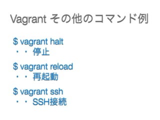 Vagrant その他のコマンド例
$ vagrant halt  
・・ 停止
$ vagrant reload  
・・ 再起動
$ vagrant ssh
・・ SSH接続
 