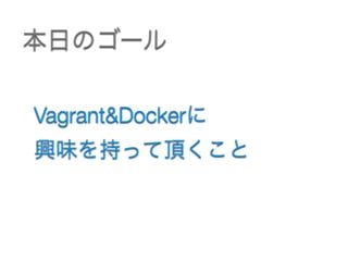 本日のゴール
Vagrant&Dockerに 
興味を持って頂くこと
 