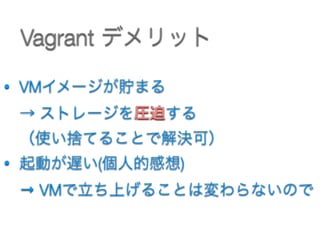 Vagrant デメリット
• VMイメージが貯まる 
→ ストレージを圧迫する 
（使い捨てることで解決可）
• 起動が遅い(個人的感想) 
→ VMで立ち上げることは変わらないので
 