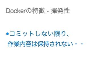 •コミットしない限り、 
作業内容は保持されない・・
Dockerの特徴 - 揮発性
 